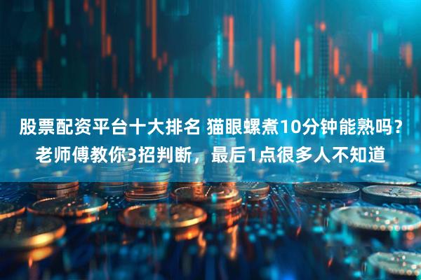 股票配资平台十大排名 猫眼螺煮10分钟能熟吗？老师傅教你3招判断，最后1点很多人不知道