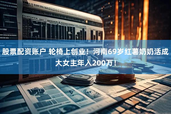 股票配资账户 轮椅上创业！河南69岁红薯奶奶活成大女主年入200万！
