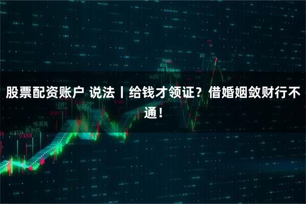 股票配资账户 说法丨给钱才领证？借婚姻敛财行不通！