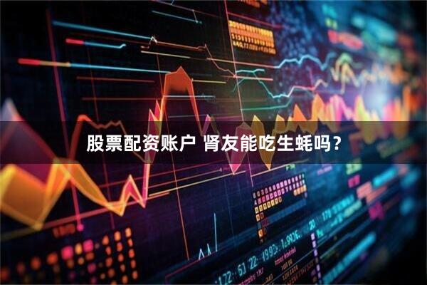 股票配资账户 肾友能吃生蚝吗？