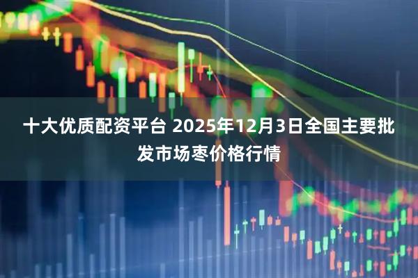 十大优质配资平台 2025年12月3日全国主要批发市场枣价格行情
