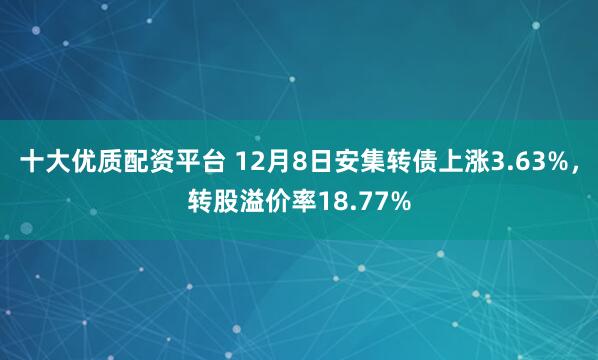 十大优质配资平台 12月8日安集转债上涨3.63%，转股溢价率18.77%