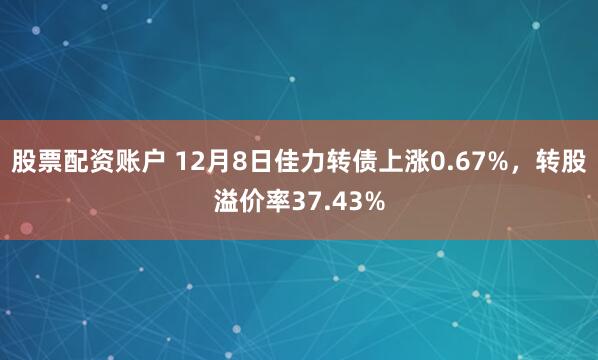 股票配资账户 12月8日佳力转债上涨0.67%，转股溢价率37.43%