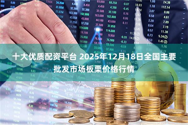 十大优质配资平台 2025年12月18日全国主要批发市场板栗价格行情