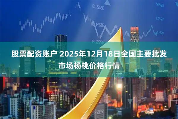 股票配资账户 2025年12月18日全国主要批发市场杨桃价格行情