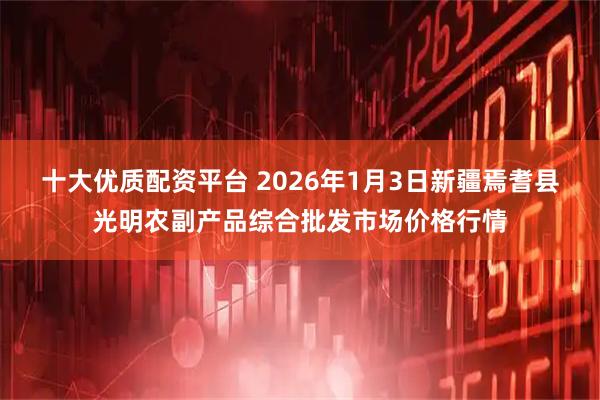 十大优质配资平台 2026年1月3日新疆焉耆县光明农副产品综合批发市场价格行情