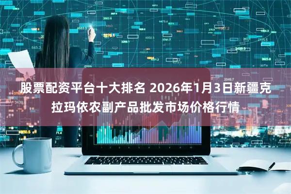 股票配资平台十大排名 2026年1月3日新疆克拉玛依农副产品批发市场价格行情