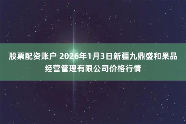 股票配资账户 2026年1月3日新疆九鼎盛和果品经营管理有限公司价格行情