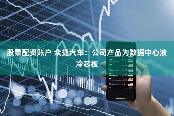 股票配资账户 众捷汽车：公司产品为数据中心液冷芯板