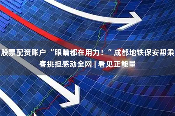 股票配资账户 “眼睛都在用力！”成都地铁保安帮乘客挑担感动全网 | 看见正能量