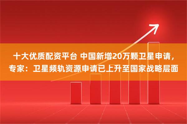 十大优质配资平台 中国新增20万颗卫星申请，专家：卫星频轨资源申请已上升至国家战略层面