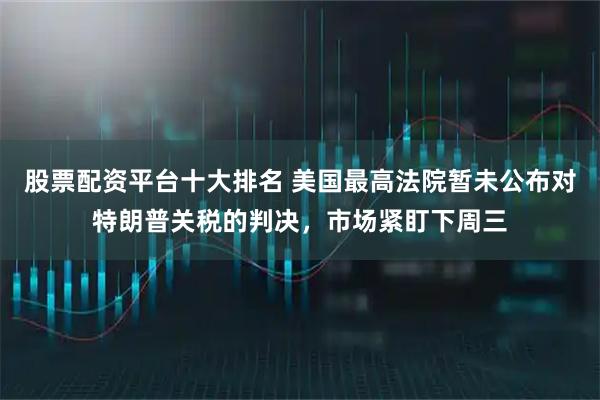 股票配资平台十大排名 美国最高法院暂未公布对特朗普关税的判决，市场紧盯下周三
