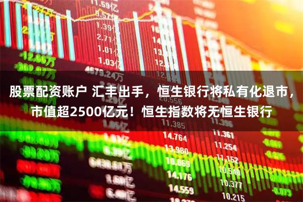 股票配资账户 汇丰出手，恒生银行将私有化退市，市值超2500亿元！恒生指数将无恒生银行