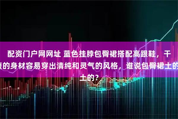 配资门户网网址 蓝色挂脖包臀裙搭配高跟鞋，干瘦的身材容易穿出清纯和灵气的风格，谁说包臀裙土的？