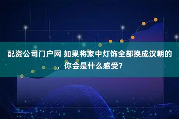 配资公司门户网 如果将家中灯饰全部换成汉朝的，你会是什么感受？
