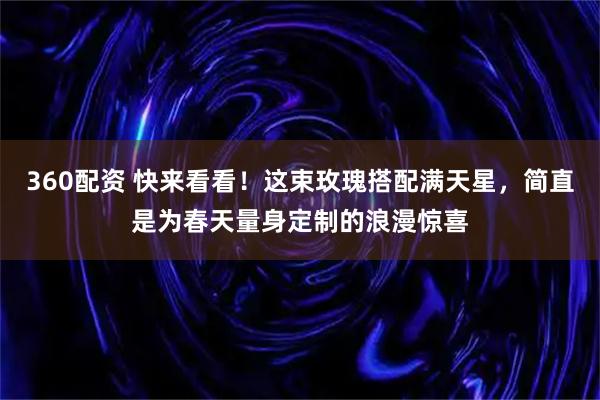 360配资 快来看看！这束玫瑰搭配满天星，简直是为春天量身定制的浪漫惊喜
