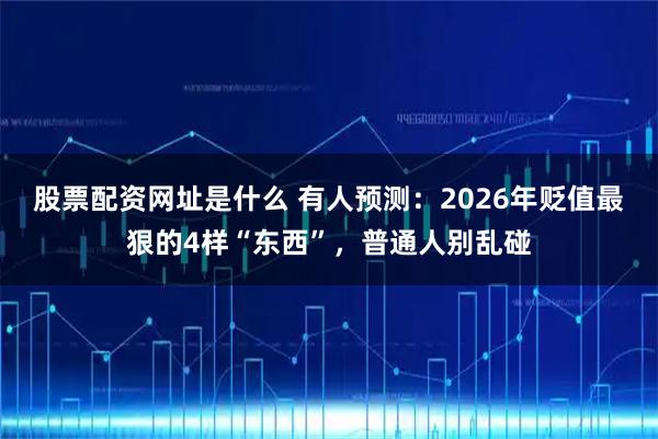 股票配资网址是什么 有人预测：2026年贬值最狠的4样“东西”，普通人别乱碰