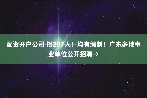 配资开户公司 招297人！均有编制！广东多地事业单位公开招聘→