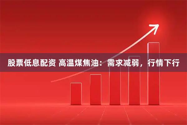 股票低息配资 高温煤焦油：需求减弱，行情下行