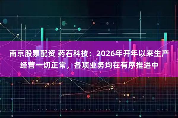 南京股票配资 药石科技：2026年开年以来生产经营一切正常，各项业务均在有序推进中
