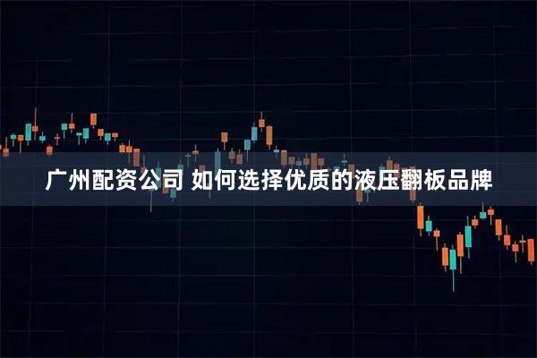 广州配资公司 如何选择优质的液压翻板品牌