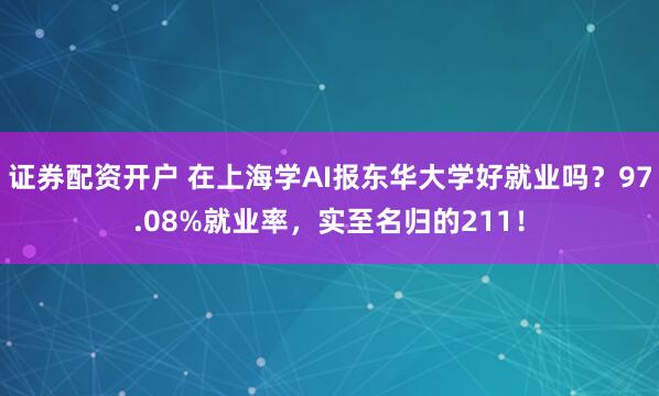 证券配资开户 在上海学AI报东华大学好就业吗？97.08%就业率，实至名归的211！