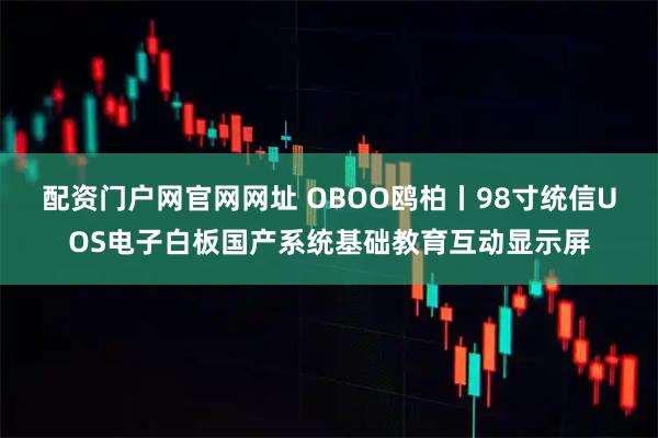 配资门户网官网网址 OBOO鸥柏丨98寸统信UOS电子白板国产系统基础教育互动显示屏