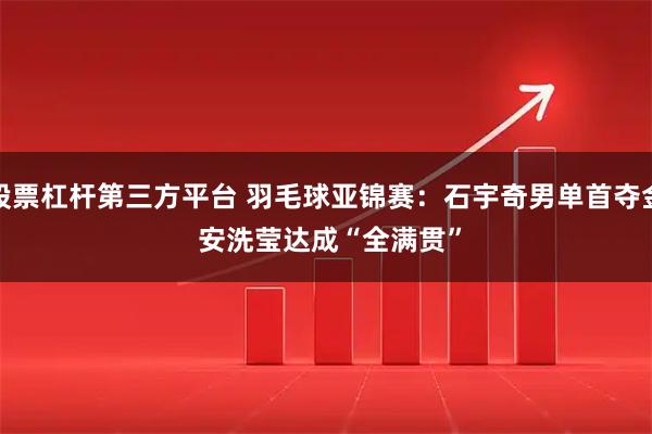 股票杠杆第三方平台 羽毛球亚锦赛：石宇奇男单首夺金 安洗莹达成“全满贯”