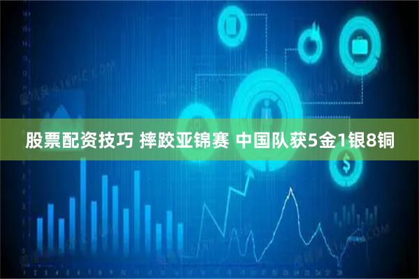 股票配资技巧 摔跤亚锦赛 中国队获5金1银8铜