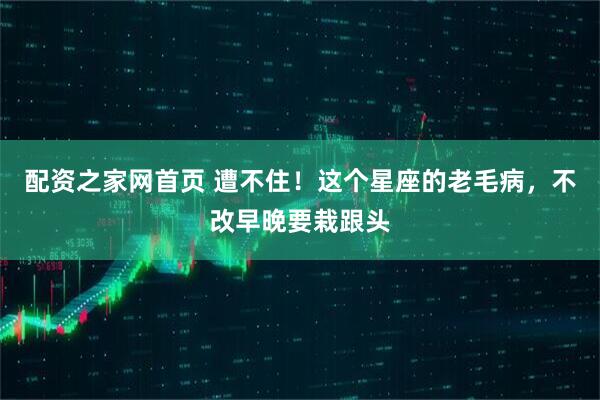 配资之家网首页 遭不住！这个星座的老毛病，不改早晚要栽跟头