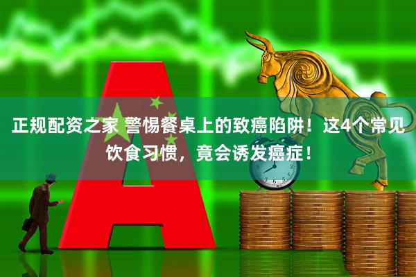 正规配资之家 警惕餐桌上的致癌陷阱！这4个常见饮食习惯，竟会诱发癌症！