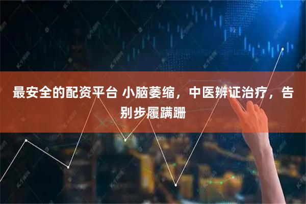 最安全的配资平台 小脑萎缩，中医辨证治疗，告别步履蹒跚