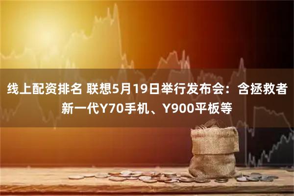 线上配资排名 联想5月19日举行发布会：含拯救者新一代Y70手机、Y900平板等