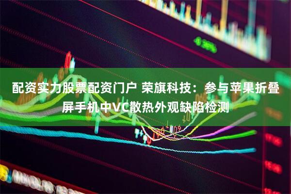 配资实力股票配资门户 荣旗科技：参与苹果折叠屏手机中VC散热外观缺陷检测