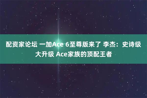配资家论坛 一加Ace 6至尊版来了 李杰：史诗级大升级 Ace家族的顶配王者