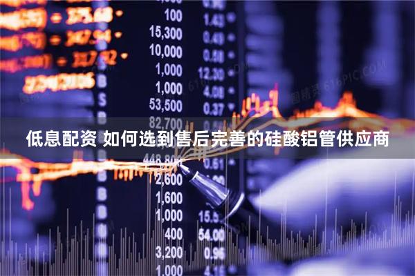 低息配资 如何选到售后完善的硅酸铝管供应商
