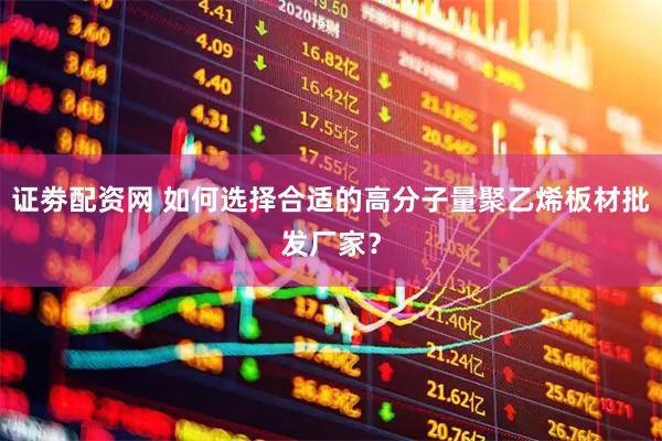 证劵配资网 如何选择合适的高分子量聚乙烯板材批发厂家？