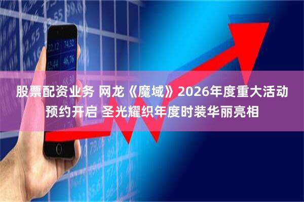 股票配资业务 网龙《魔域》2026年度重大活动预约开启 圣光耀织年度时装华丽亮相