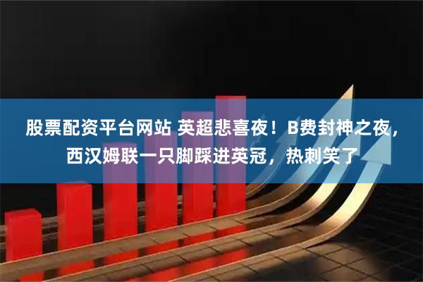 股票配资平台网站 英超悲喜夜！B费封神之夜，西汉姆联一只脚踩进英冠，热刺笑了