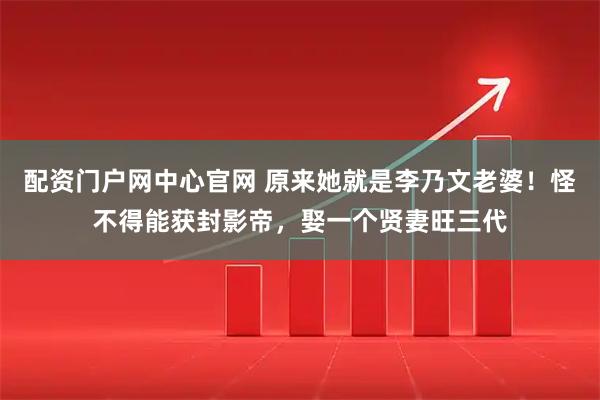 配资门户网中心官网 原来她就是李乃文老婆！怪不得能获封影帝，娶一个贤妻旺三代