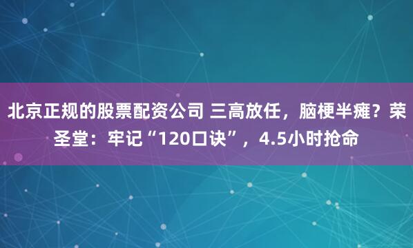 北京正规的股票配资公司 三高放任，脑梗半瘫？荣圣堂：牢记“120口诀”，4.5小时抢命