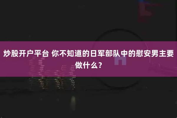 炒股开户平台 你不知道的日军部队中的慰安男主要做什么？