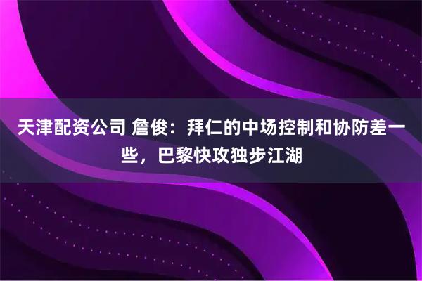 天津配资公司 詹俊：拜仁的中场控制和协防差一些，巴黎快攻独步江湖
