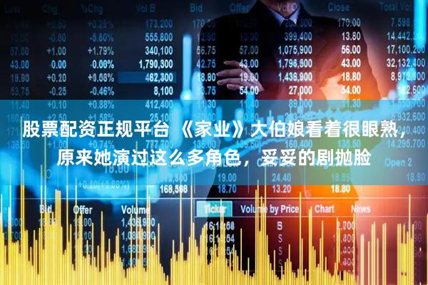 股票配资正规平台 《家业》大伯娘看着很眼熟，原来她演过这么多角色，妥妥的剧抛脸