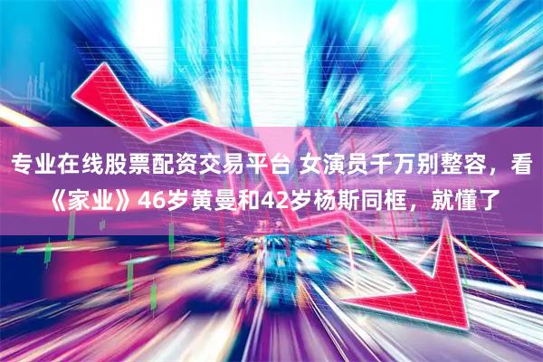 专业在线股票配资交易平台 女演员千万别整容，看《家业》46岁黄曼和42岁杨斯同框，就懂了