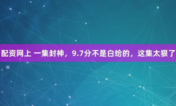 配资网上 一集封神，9.7分不是白给的，这集太狠了