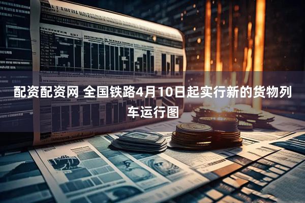 配资配资网 全国铁路4月10日起实行新的货物列车运行图