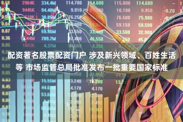 配资著名股票配资门户 涉及新兴领域、百姓生活等 市场监管总局批准发布一批重要国家标准
