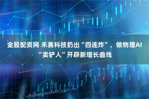 金股配资网 禾赛科技扔出“四连炸”，做物理AI“卖铲人”开辟新增长曲线