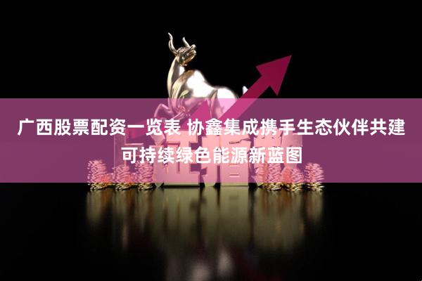 广西股票配资一览表 协鑫集成携手生态伙伴共建可持续绿色能源新蓝图